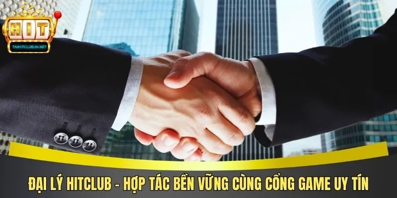 Đại Lý Hitclub - Hợp Tác Bền Vững Cùng Cổng Game Uy Tín